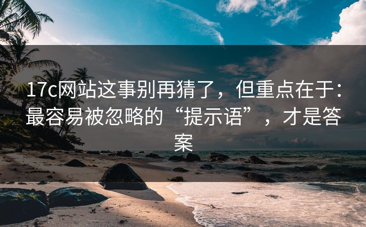 17c网站这事别再猜了，但重点在于：最容易被忽略的“提示语”，才是答案