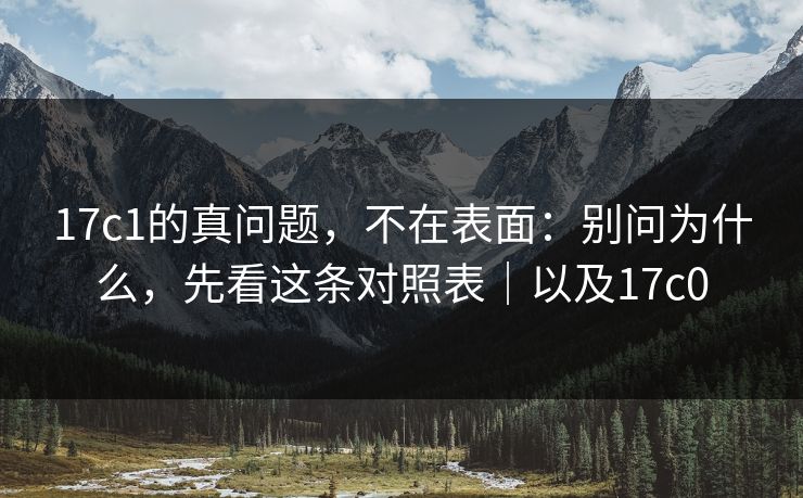 17c1的真问题，不在表面：别问为什么，先看这条对照表｜以及17c0