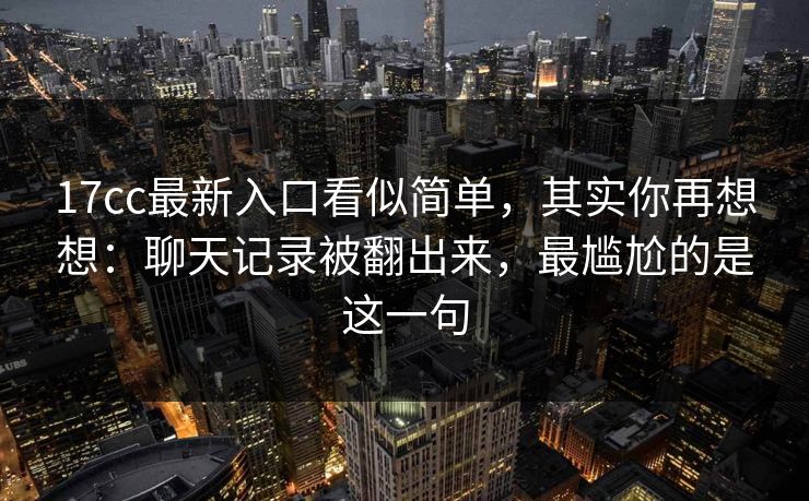 17cc最新入口看似简单，其实你再想想：聊天记录被翻出来，最尴尬的是这一句