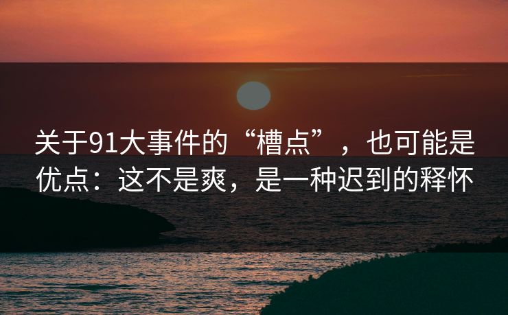 关于91大事件的“槽点”，也可能是优点：这不是爽，是一种迟到的释怀