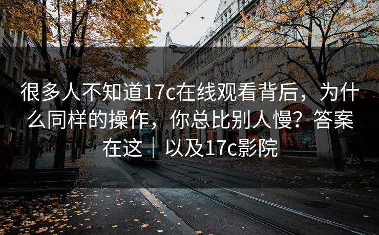 很多人不知道17c在线观看背后，为什么同样的操作，你总比别人慢？答案在这｜以及17c影院