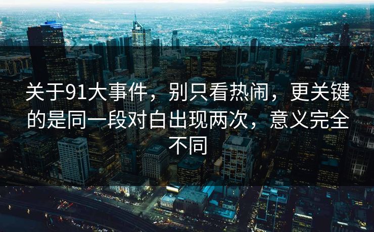 关于91大事件，别只看热闹，更关键的是同一段对白出现两次，意义完全不同