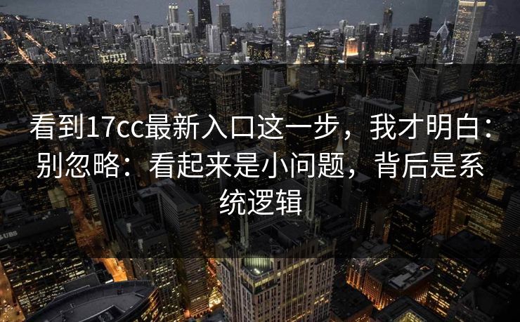 看到17cc最新入口这一步，我才明白：别忽略：看起来是小问题，背后是系统逻辑