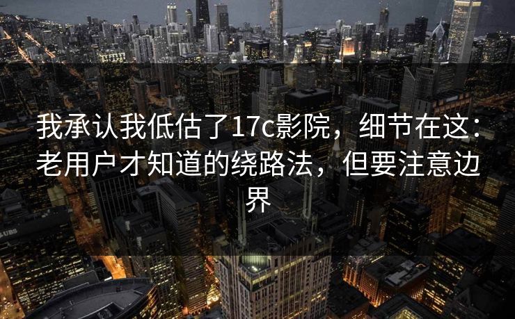 我承认我低估了17c影院，细节在这：老用户才知道的绕路法，但要注意边界