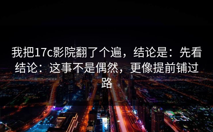 我把17c影院翻了个遍，结论是：先看结论：这事不是偶然，更像提前铺过路