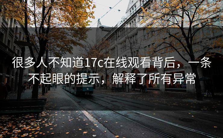 很多人不知道17c在线观看背后，一条不起眼的提示，解释了所有异常