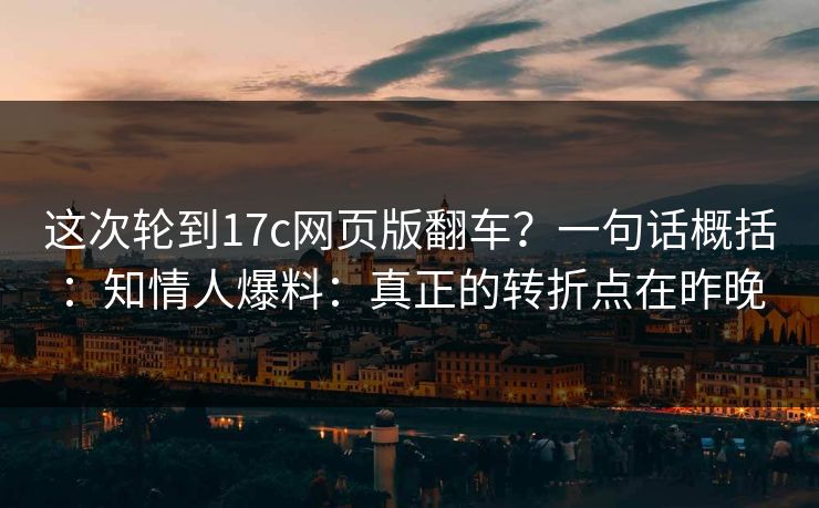 这次轮到17c网页版翻车？一句话概括：知情人爆料：真正的转折点在昨晚