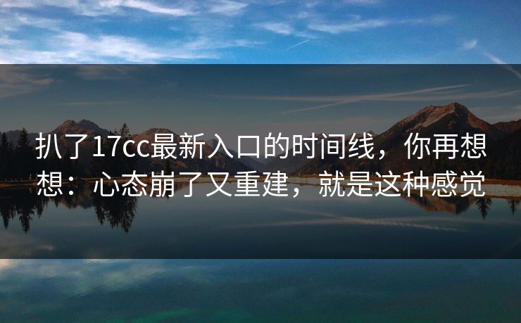 扒了17cc最新入口的时间线，你再想想：心态崩了又重建，就是这种感觉
