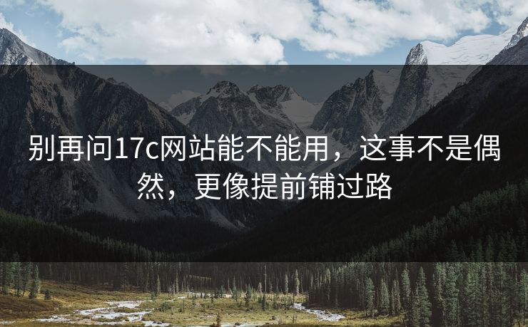 别再问17c网站能不能用，这事不是偶然，更像提前铺过路