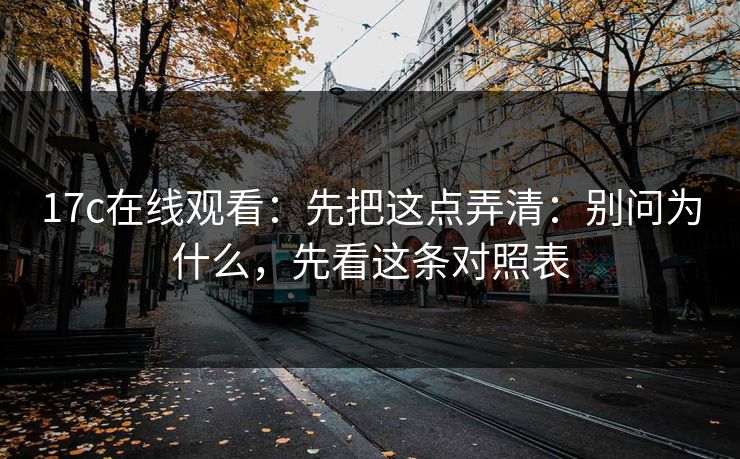 17c在线观看：先把这点弄清：别问为什么，先看这条对照表