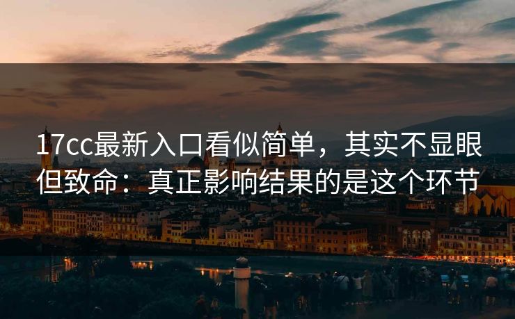 17cc最新入口看似简单，其实不显眼但致命：真正影响结果的是这个环节