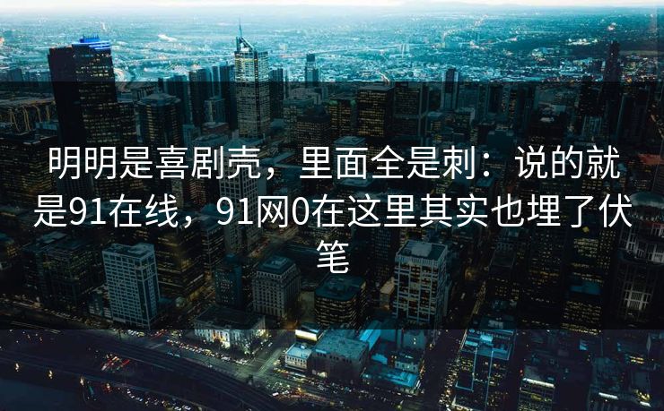 明明是喜剧壳，里面全是刺：说的就是91在线，91网0在这里其实也埋了伏笔