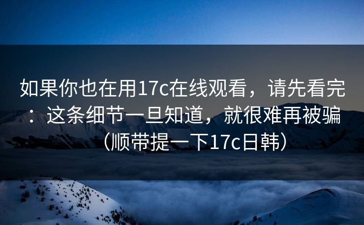 如果你也在用17c在线观看,请先看完:这条细节一旦知道,就很难再被骗(顺带提一下17c日韩) 如果你也在用17c在线观看,请先看完:这条细节一旦知道,就很难再被骗(顺带提一下17c日韩)