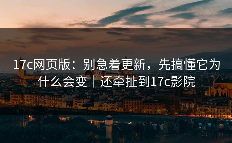 17c网页版:别急着更新,先搞懂它为什么会变|还牵扯到17c影院 17c网页版:别急着更新,先搞懂它为什么会变|还牵扯到17c影院
