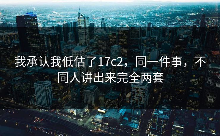 我承认我低估了17c2，同一件事，不同人讲出来完全两套