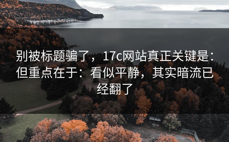 别被标题骗了，17c网站真正关键是：但重点在于：看似平静，其实暗流已经翻了