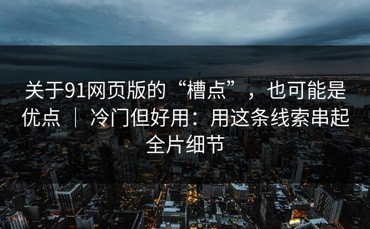 关于91网页版的“槽点”，也可能是优点 ｜ 冷门但好用：用这条线索串起全片细节