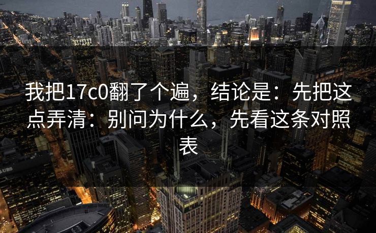 我把17c0翻了个遍，结论是：先把这点弄清：别问为什么，先看这条对照表