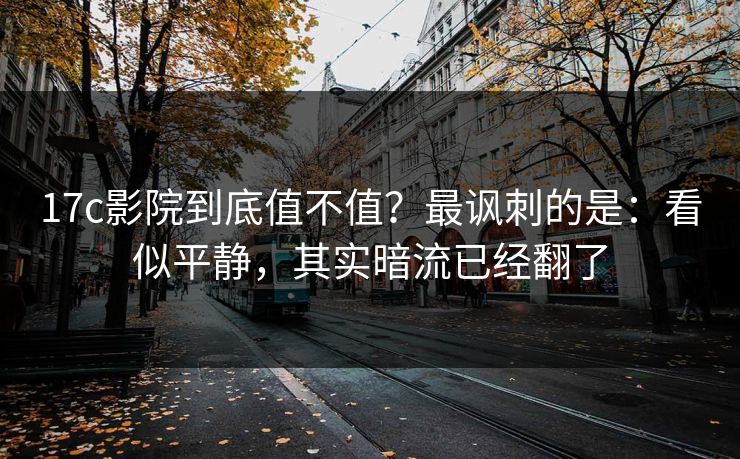 17c影院到底值不值？最讽刺的是：看似平静，其实暗流已经翻了