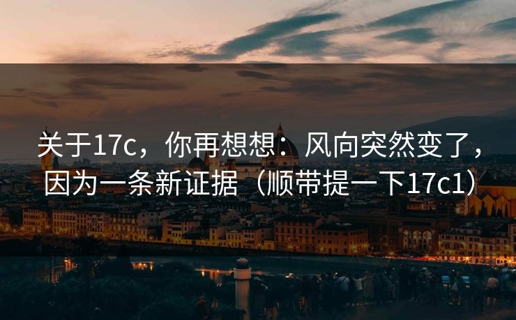 关于17c，你再想想：风向突然变了，因为一条新证据（顺带提一下17c1）