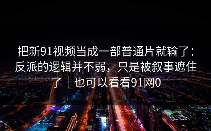 把新91视频当成一部普通片就输了：反派的逻辑并不弱，只是被叙事遮住了｜也可以看看91网0