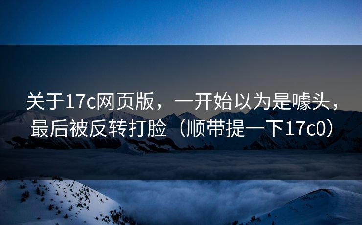 关于17c网页版，一开始以为是噱头，最后被反转打脸（顺带提一下17c0）