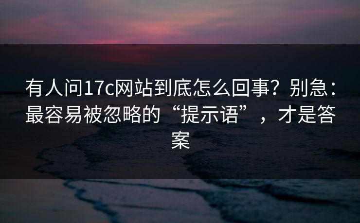有人问17c网站到底怎么回事？别急：最容易被忽略的“提示语”，才是答案