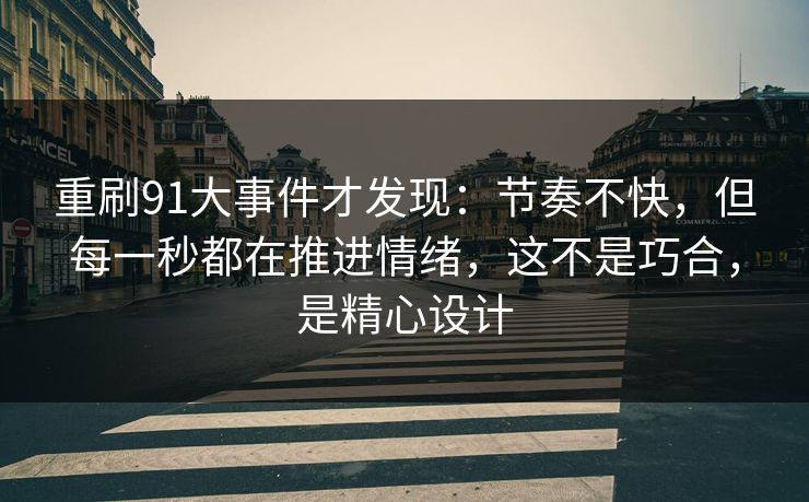 重刷91大事件才发现：节奏不快，但每一秒都在推进情绪，这不是巧合，是精心设计