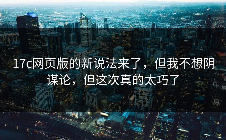 17c网页版的新说法来了，但我不想阴谋论，但这次真的太巧了