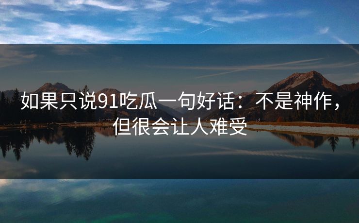 如果只说91吃瓜一句好话：不是神作，但很会让人难受
