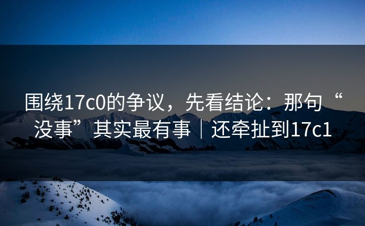 围绕17c0的争议，先看结论：那句“没事”其实最有事｜还牵扯到17c1