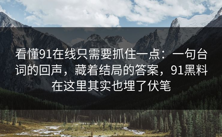 看懂91在线只需要抓住一点：一句台词的回声，藏着结局的答案，91黑料在这里其实也埋了伏笔