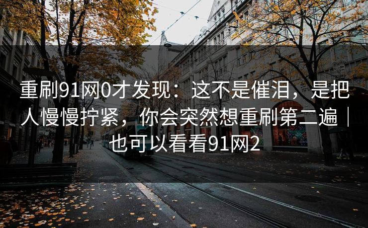 重刷91网0才发现：这不是催泪，是把人慢慢拧紧，你会突然想重刷第二遍｜也可以看看91网2