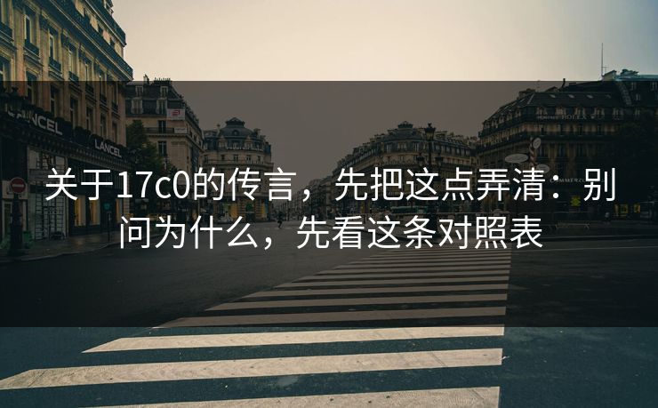 关于17c0的传言，先把这点弄清：别问为什么，先看这条对照表
