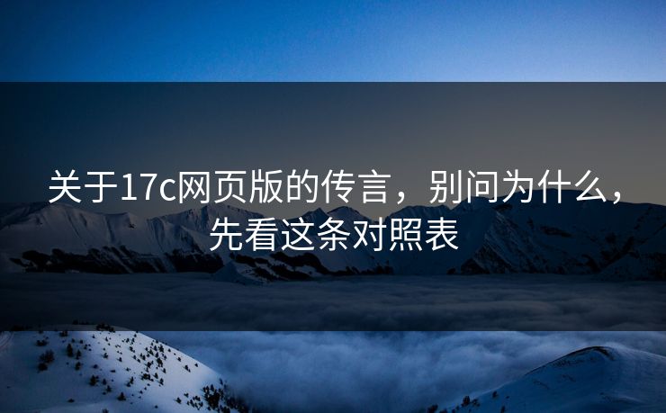 关于17c网页版的传言，别问为什么，先看这条对照表
