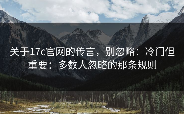 关于17c官网的传言，别忽略：冷门但重要：多数人忽略的那条规则