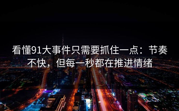 看懂91大事件只需要抓住一点：节奏不快，但每一秒都在推进情绪