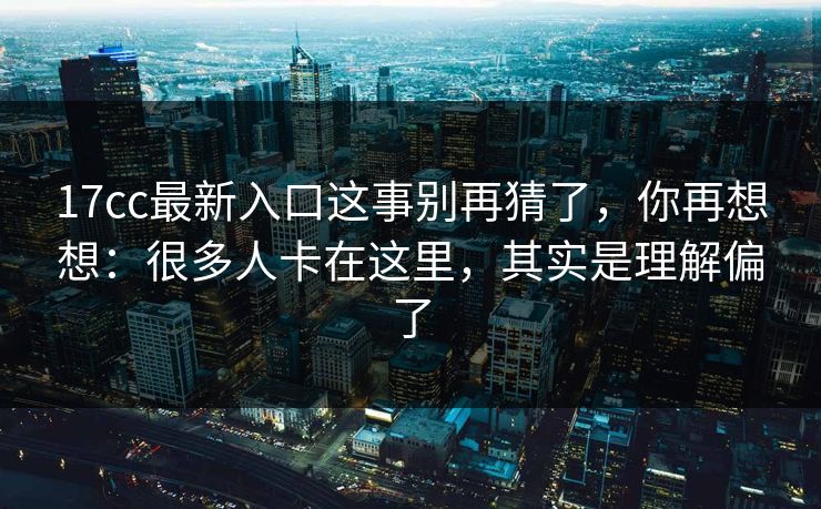 17cc最新入口这事别再猜了，你再想想：很多人卡在这里，其实是理解偏了