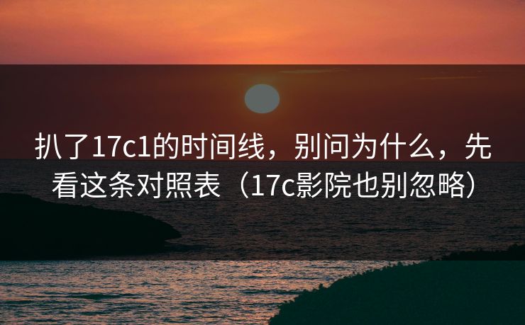 扒了17c1的时间线，别问为什么，先看这条对照表（17c影院也别忽略）