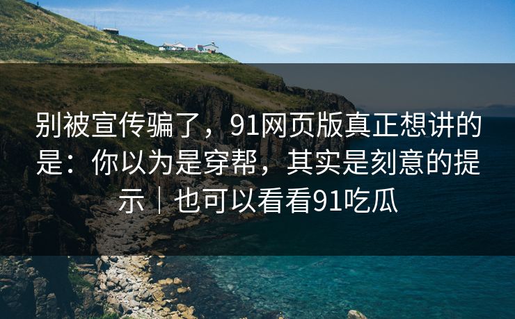 别被宣传骗了，91网页版真正想讲的是：你以为是穿帮，其实是刻意的提示｜也可以看看91吃瓜