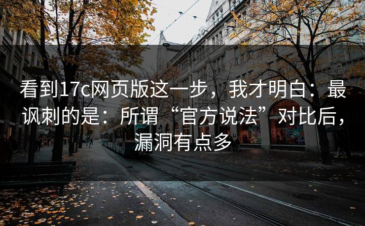 看到17c网页版这一步，我才明白：最讽刺的是：所谓“官方说法”对比后，漏洞有点多