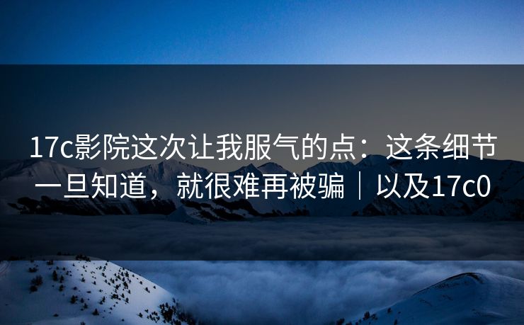 17c影院这次让我服气的点：这条细节一旦知道，就很难再被骗｜以及17c0