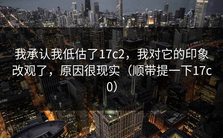 我承认我低估了17c2，我对它的印象改观了，原因很现实（顺带提一下17c0）