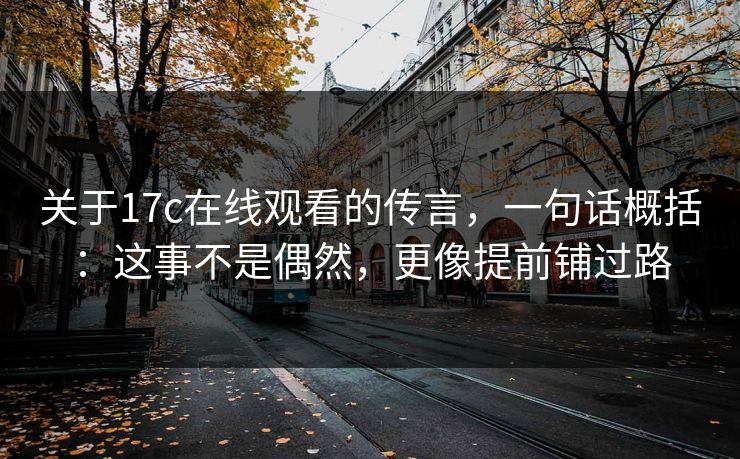 关于17c在线观看的传言，一句话概括：这事不是偶然，更像提前铺过路