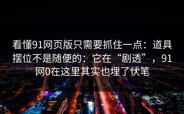 看懂91网页版只需要抓住一点：道具摆位不是随便的：它在“剧透”，91网0在这里其实也埋了伏笔