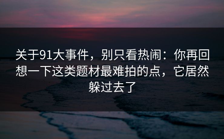 关于91大事件，别只看热闹：你再回想一下这类题材最难拍的点，它居然躲过去了