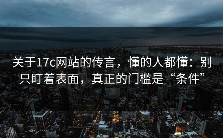 关于17c网站的传言，懂的人都懂：别只盯着表面，真正的门槛是“条件”