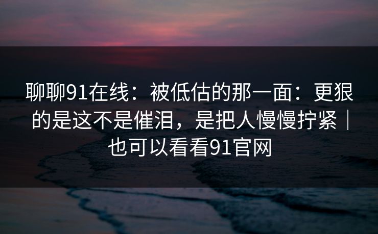 聊聊91在线：被低估的那一面：更狠的是这不是催泪，是把人慢慢拧紧｜也可以看看91官网