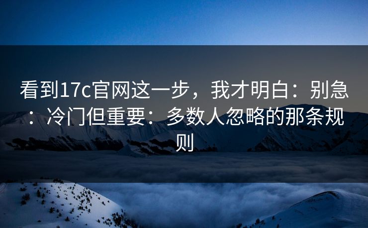 看到17c官网这一步，我才明白：别急：冷门但重要：多数人忽略的那条规则