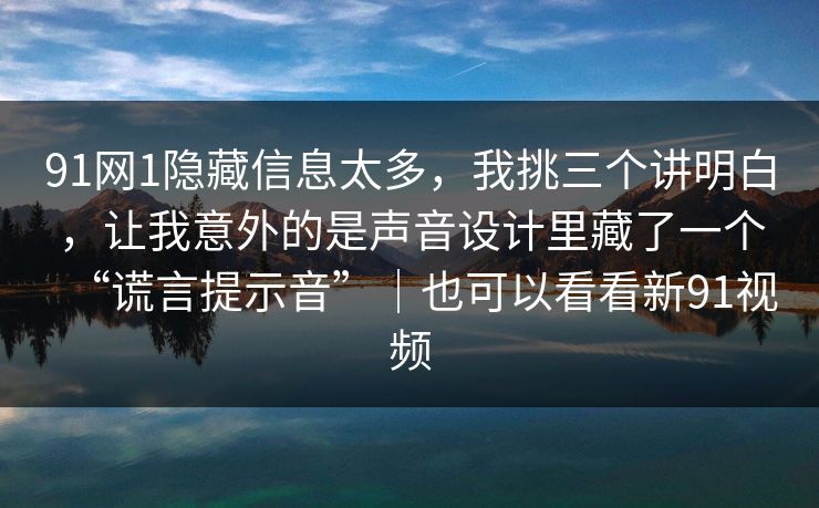 91网1隐藏信息太多，我挑三个讲明白，让我意外的是声音设计里藏了一个“谎言提示音”｜也可以看看新91视频